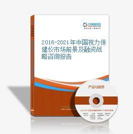2016-2021年中国视力保健仪市场前景及融资战略咨询
